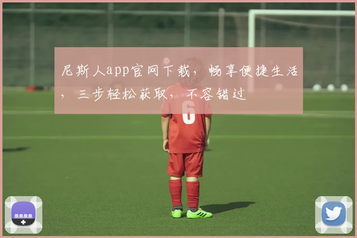 尼斯人app官网下载，畅享便捷生活，三步轻松获取，不容错过