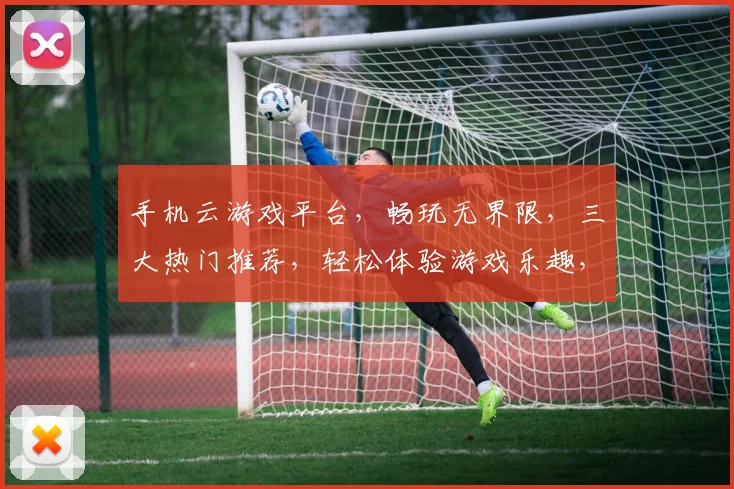 手机云游戏平台，畅玩无界限，三大热门推荐，轻松体验游戏乐趣，一触即达