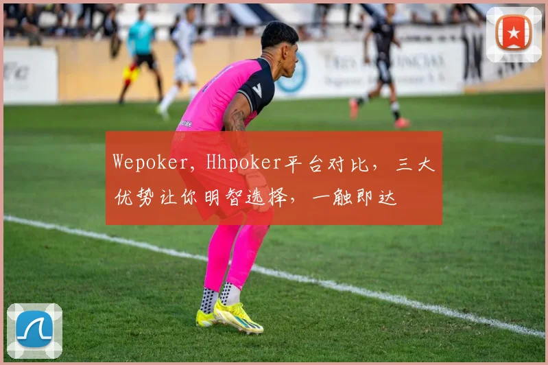 Wepoker, Hhpoker平台对比，三大优势让你明智选择，一触即达