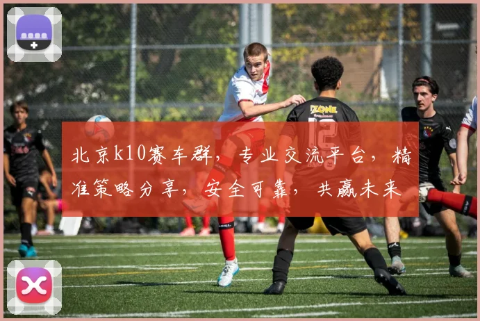 北京k10赛车群，专业交流平台，精准策略分享，安全可靠，共赢未来，诚邀加入