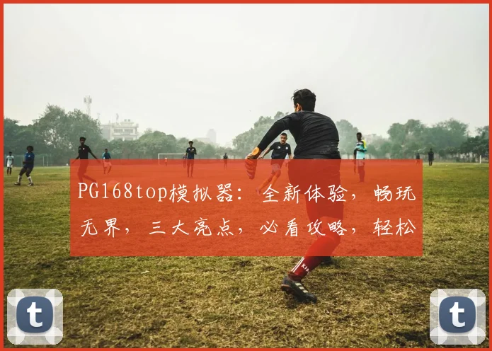 PG168top模拟器：全新体验，畅玩无界，三大亮点，必看攻略，轻松上手