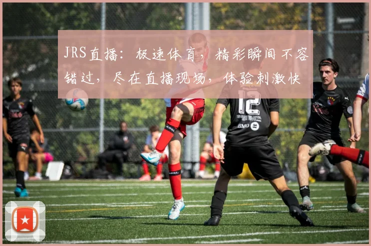 JRS直播：极速体育，精彩瞬间不容错过，尽在直播现场，体验刺激快感，快来关注