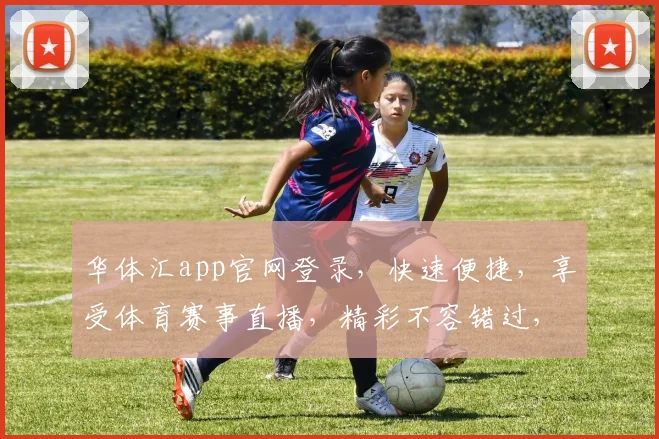 华体汇app官网登录，快速便捷，享受体育赛事直播，精彩不容错过，注册登录两步走