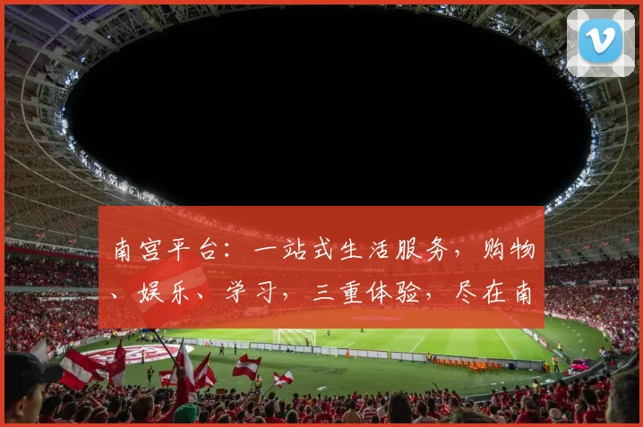 南宫平台：一站式生活服务，购物、娱乐、学习，三重体验，尽在南宫，等你探索