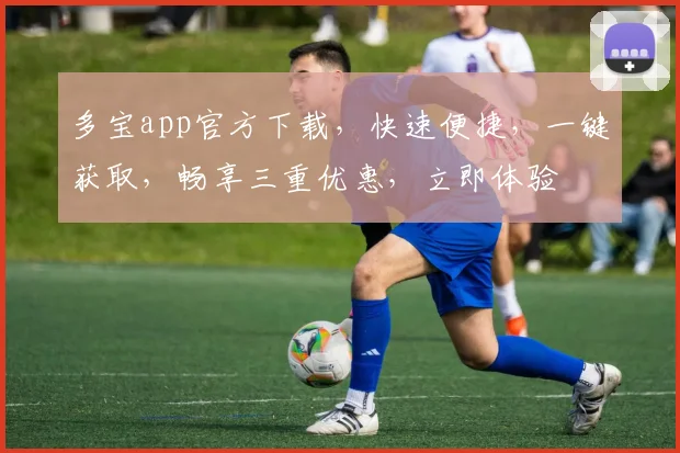 多宝app官方下载，快速便捷，一键获取，畅享三重优惠，立即体验