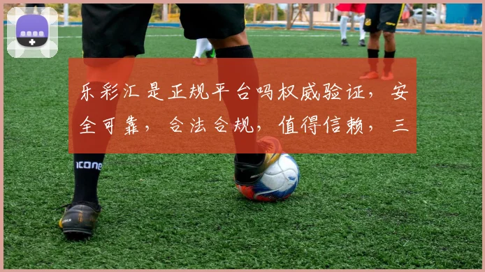 乐彩汇是正规平台吗权威验证，安全可靠，合法合规，值得信赖，三重保障，放心投注。
