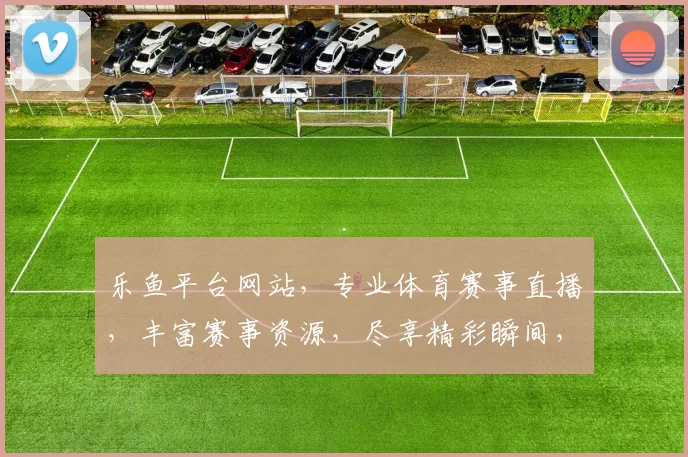 乐鱼平台网站，专业体育赛事直播，丰富赛事资源，尽享精彩瞬间，体育迷必看