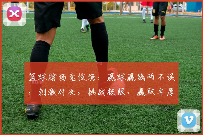 篮球赌场竞技场，赢球赢钱两不误，刺激对决，挑战极限，赢取丰厚奖金，快来加入