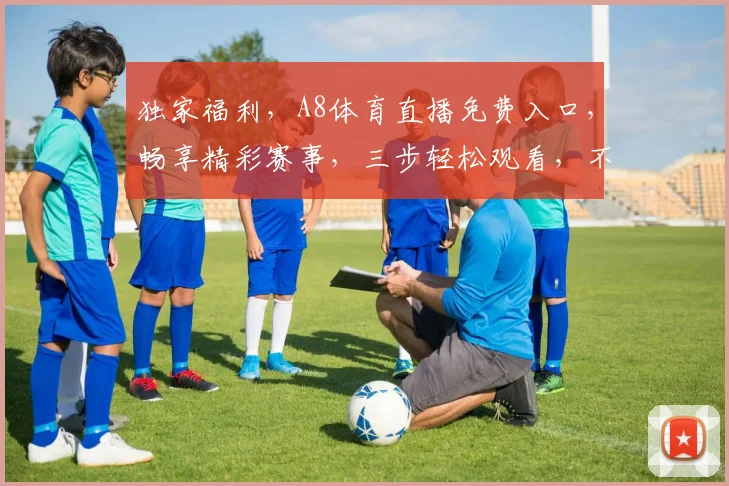 独家福利，A8体育直播免费入口，畅享精彩赛事，三步轻松观看，不容错过