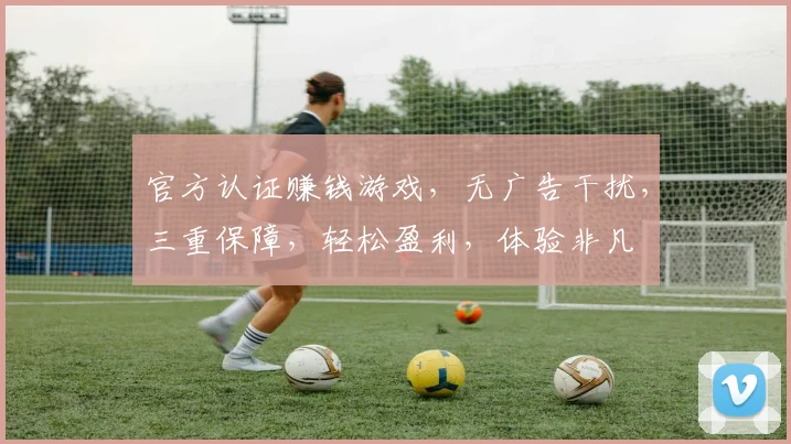 官方认证赚钱游戏，无广告干扰，三重保障，轻松盈利，体验非凡