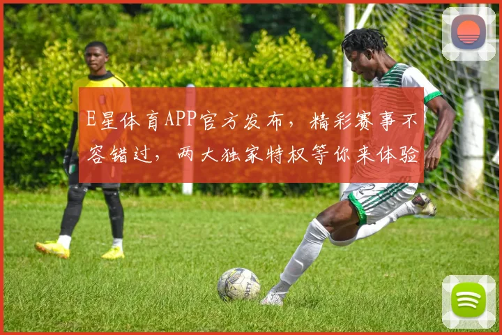 E星体育APP官方发布，精彩赛事不容错过，两大独家特权等你来体验，快来下载吧