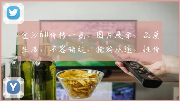 金沙60价格一览，图片展示，品质生活，不容错过，抢购从速，性价比高